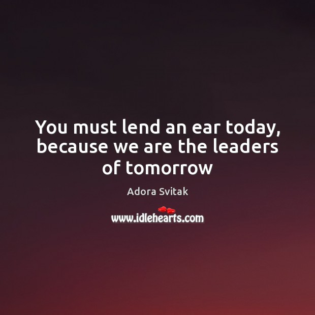 You must lend an ear today, because we are the leaders of tomorrow Adora Svitak Picture Quote