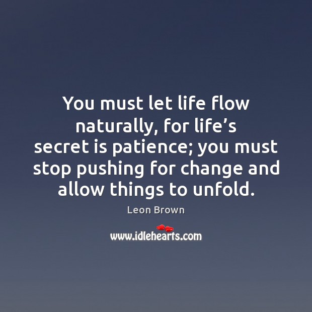 You must let life flow naturally, for life’s secret is patience; Leon Brown Picture Quote