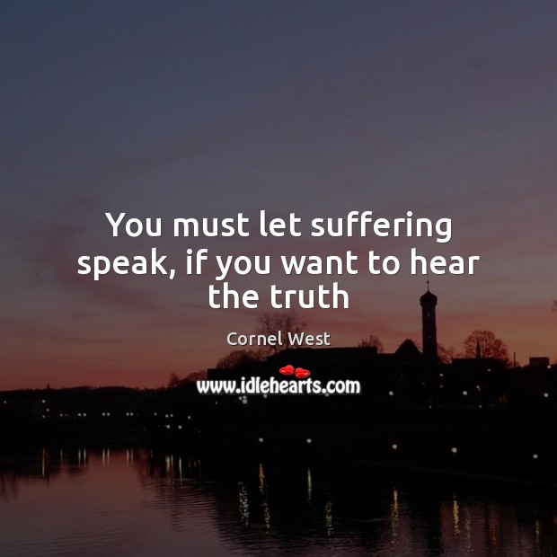 You must let suffering speak, if you want to hear the truth Cornel West Picture Quote