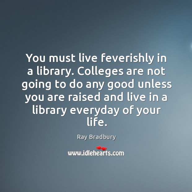 You must live feverishly in a library. Colleges are not going to Ray Bradbury Picture Quote