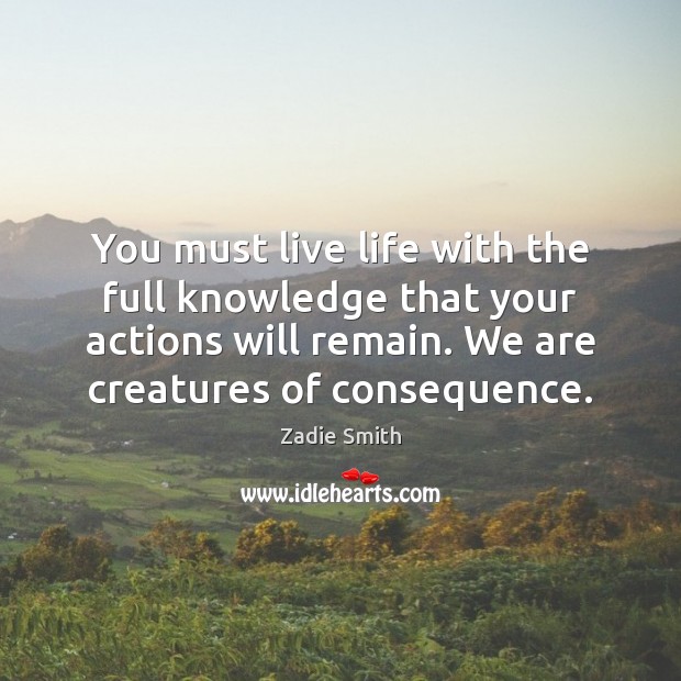 You must live life with the full knowledge that your actions will Zadie Smith Picture Quote