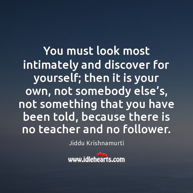 You must look most intimately and discover for yourself; then it is Jiddu Krishnamurti Picture Quote
