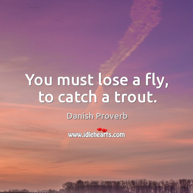 You must lose a fly, to catch a trout. Danish Proverbs Image