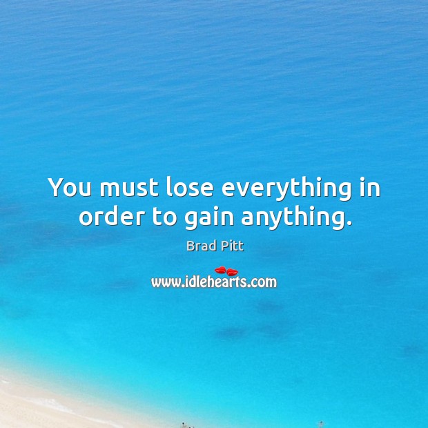 You must lose everything in order to gain anything. Brad Pitt Picture Quote