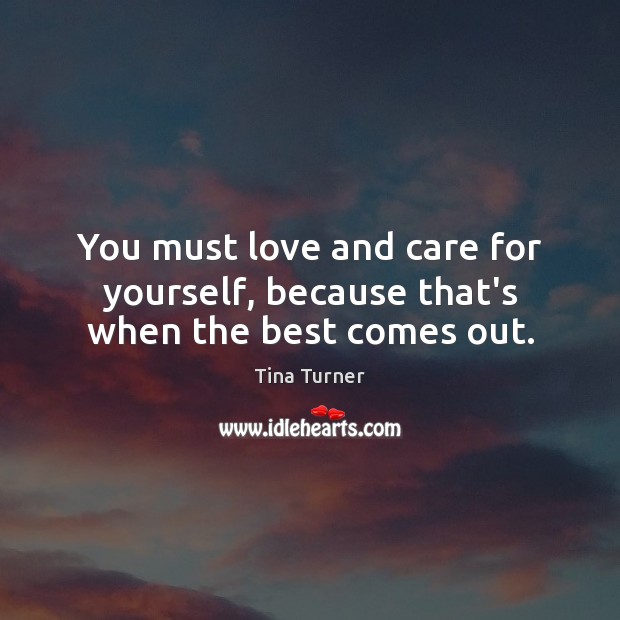 You must love and care for yourself, because that’s when the best comes out. Tina Turner Picture Quote