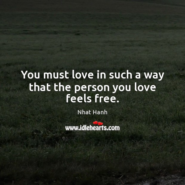 You must love in such a way that the person you love feels free. Nhat Hanh Picture Quote