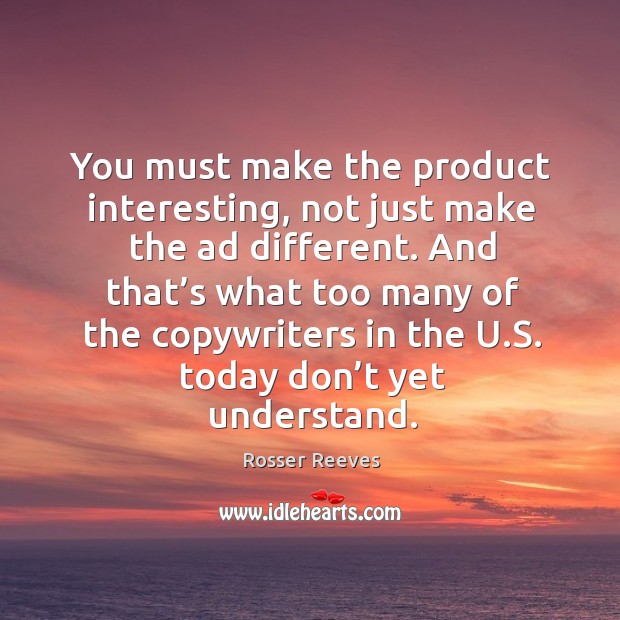 You must make the product interesting, not just make the ad different. Rosser Reeves Picture Quote