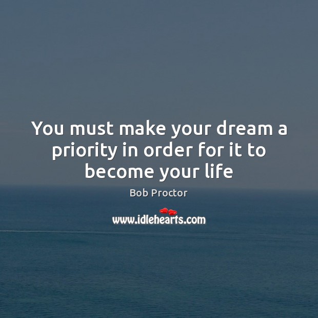 You must make your dream a priority in order for it to become your life Bob Proctor Picture Quote