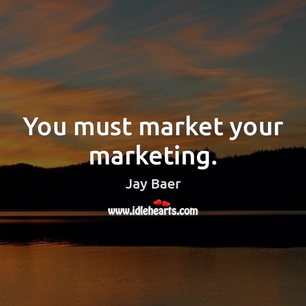 You must market your marketing. Jay Baer Picture Quote