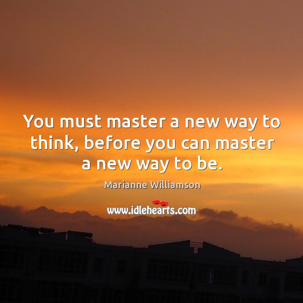 You must master a new way to think, before you can master a new way to be. Marianne Williamson Picture Quote