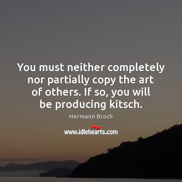 You must neither completely nor partially copy the art of others. If Hermann Broch Picture Quote
