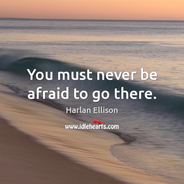You must never be afraid to go there. Never Be Afraid Quotes Image