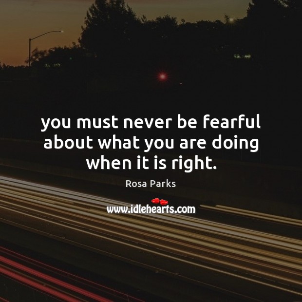 You must never be fearful about what you are doing when it is right. Rosa Parks Picture Quote