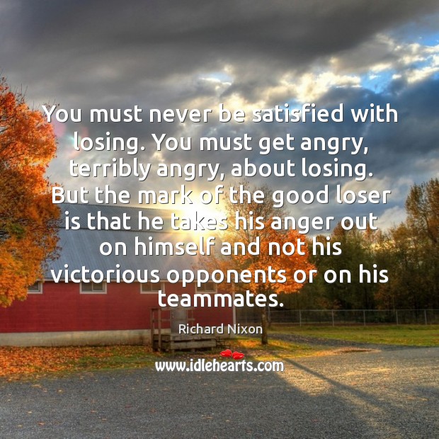You must never be satisfied with losing. You must get angry, terribly angry, about losing. Richard Nixon Picture Quote