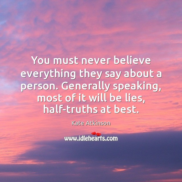 You must never believe everything they say about a person. Generally speaking, Kate Atkinson Picture Quote
