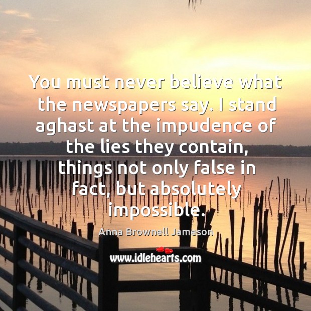 You must never believe what the newspapers say. I stand aghast at Anna Brownell Jameson Picture Quote