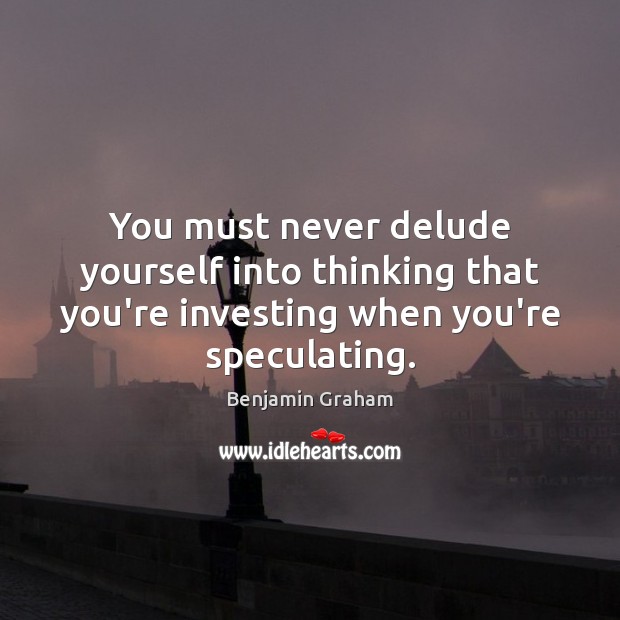 You must never delude yourself into thinking that you’re investing when you’re Benjamin Graham Picture Quote