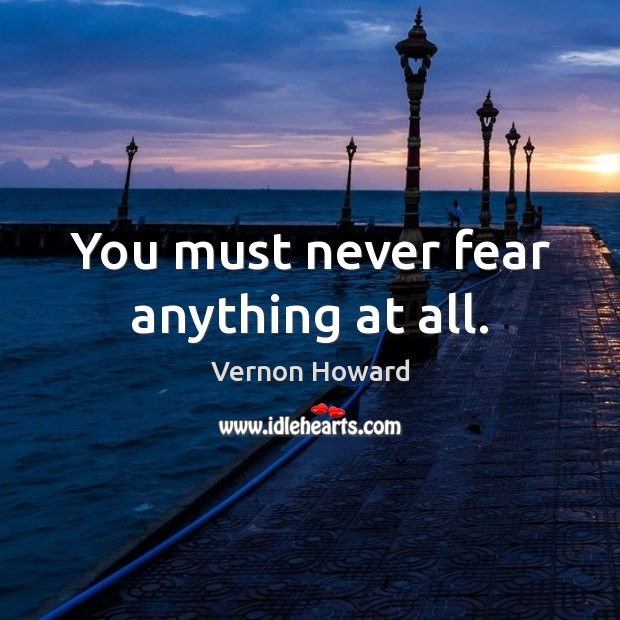 You must never fear anything at all. Vernon Howard Picture Quote