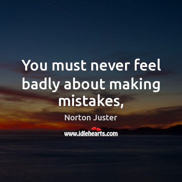 You must never feel badly about making mistakes, Norton Juster Picture Quote