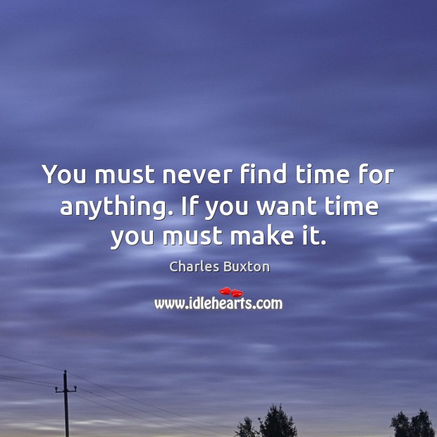 You must never find time for anything. If you want time you must make it. Charles Buxton Picture Quote