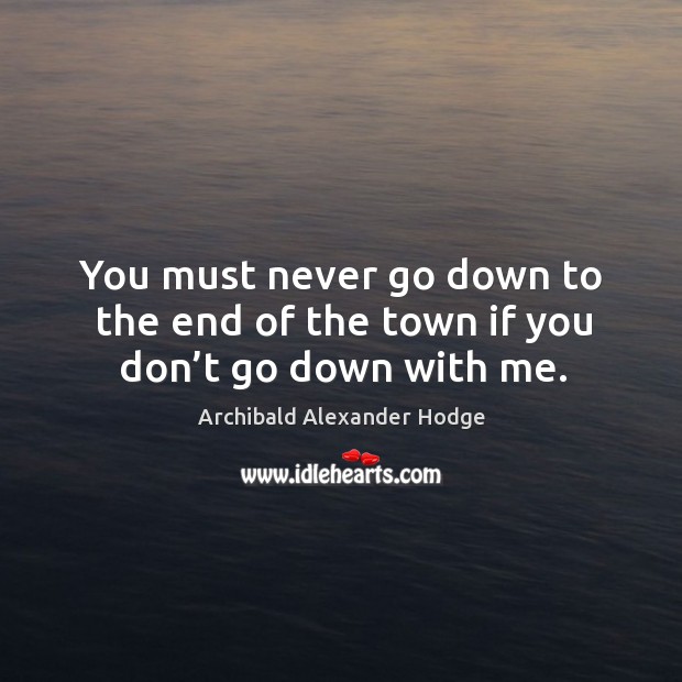 You must never go down to the end of the town if you don’t go down with me. Archibald Alexander Hodge Picture Quote