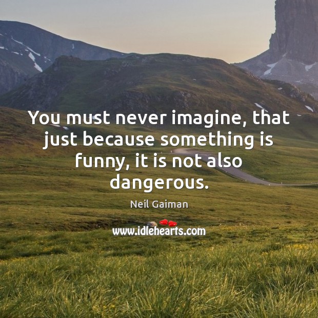 You must never imagine, that just because something is funny, it is not also dangerous. Image