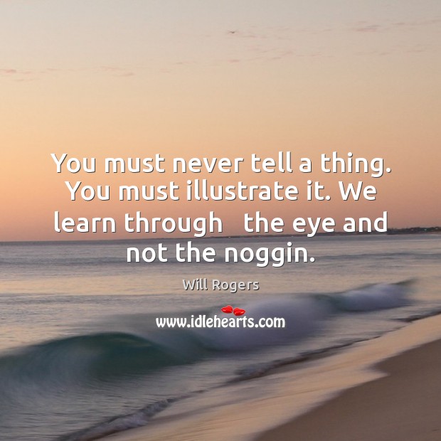 You must never tell a thing. You must illustrate it. We learn Will Rogers Picture Quote