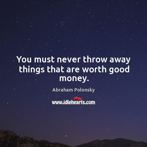 You must never throw away things that are worth good money. Abraham Polonsky Picture Quote