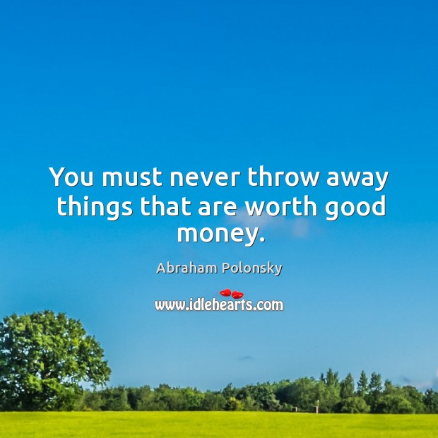 You must never throw away things that are worth good money. Image