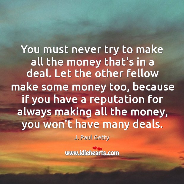You must never try to make all the money that’s in a J. Paul Getty Picture Quote