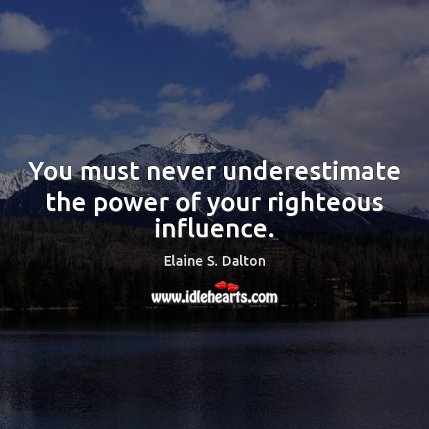 You must never underestimate the power of your righteous influence. Elaine S. Dalton Picture Quote