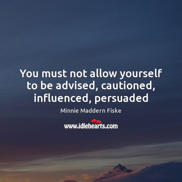 You must not allow yourself to be advised, cautioned, influenced, persuaded Minnie Maddern Fiske Picture Quote