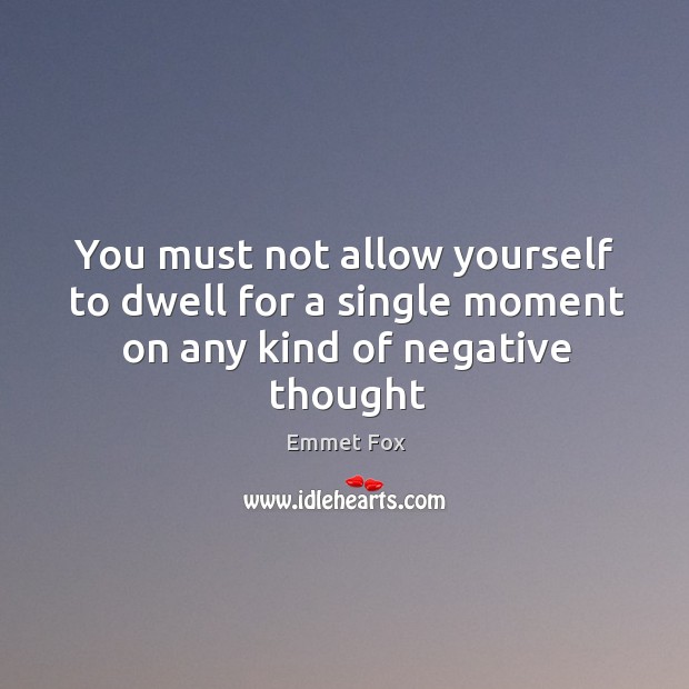You must not allow yourself to dwell for a single moment on any kind of negative thought Emmet Fox Picture Quote