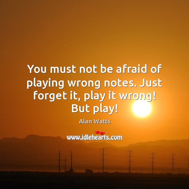You must not be afraid of playing wrong notes. Just forget it, play it wrong! But play! Alan Watts Picture Quote