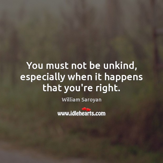 You must not be unkind, especially when it happens that you’re right. William Saroyan Picture Quote
