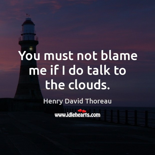 You must not blame me if I do talk to the clouds. Henry David Thoreau Picture Quote