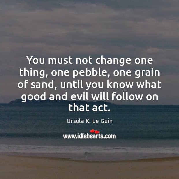 You must not change one thing, one pebble, one grain of sand, Ursula K. Le Guin Picture Quote
