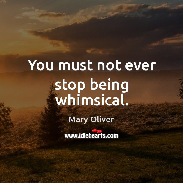 You must not ever stop being whimsical. Mary Oliver Picture Quote