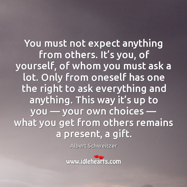You must not expect anything from others. It’s you, of yourself, of whom you must ask a lot. Albert Schweitzer Picture Quote