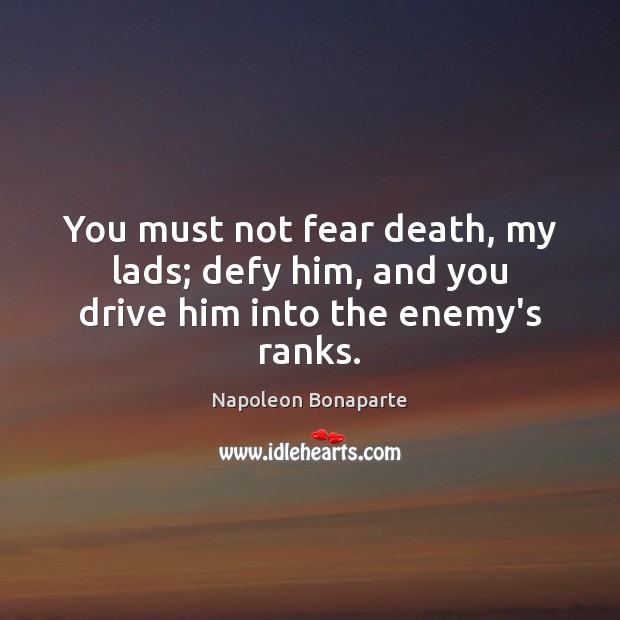 You must not fear death, my lads; defy him, and you drive him into the enemy’s ranks. Napoleon Bonaparte Picture Quote