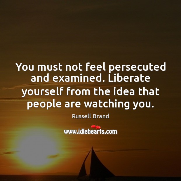 You must not feel persecuted and examined. Liberate yourself from the idea Russell Brand Picture Quote