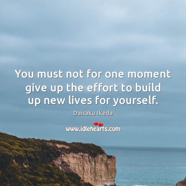 You must not for one moment give up the effort to build up new lives for yourself. Daisaku Ikeda Picture Quote