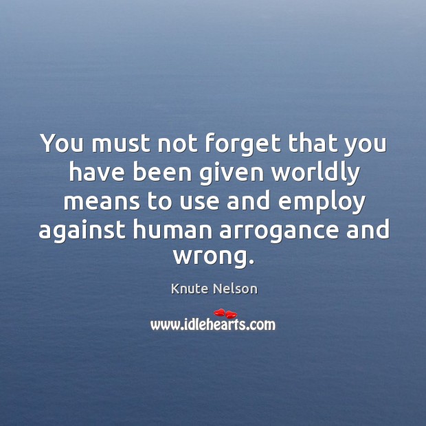 You must not forget that you have been given worldly means to use and employ against human arrogance and wrong. Knute Nelson Picture Quote