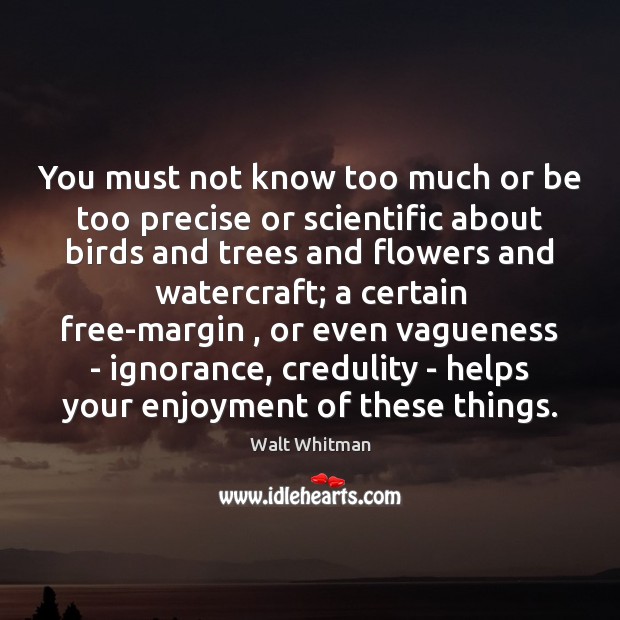 You must not know too much or be too precise or scientific Walt Whitman Picture Quote