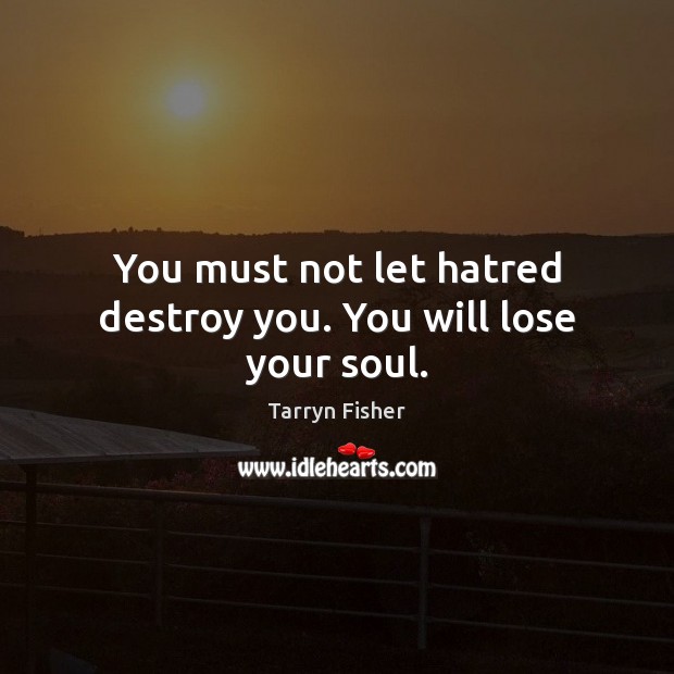 You must not let hatred destroy you. You will lose your soul. Tarryn Fisher Picture Quote