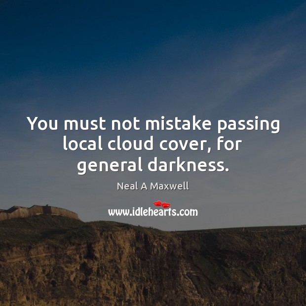 You must not mistake passing local cloud cover, for general darkness. Neal A Maxwell Picture Quote