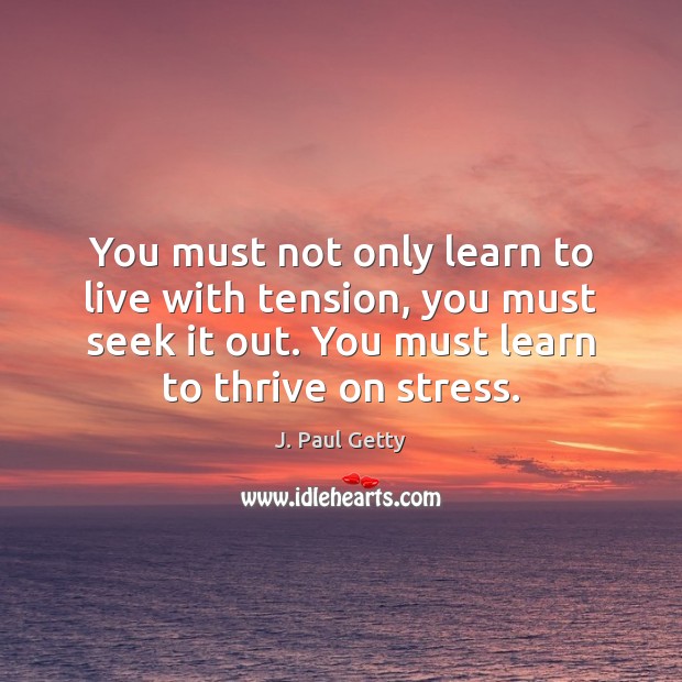 You must not only learn to live with tension, you must seek J. Paul Getty Picture Quote