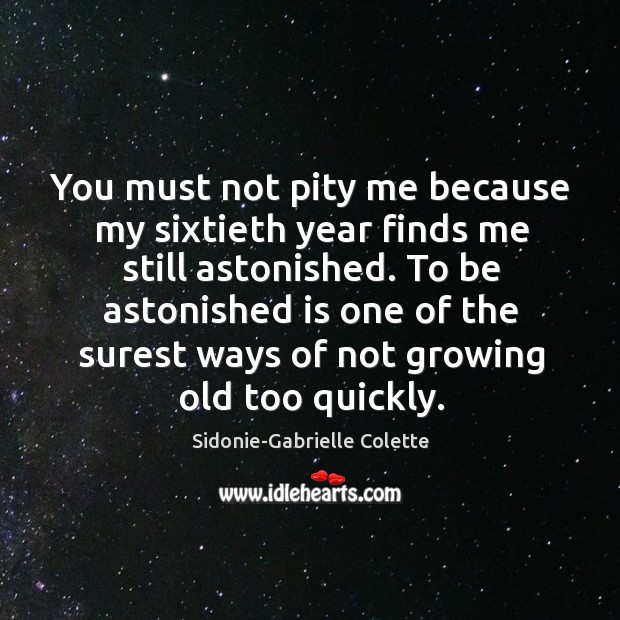 You must not pity me because my sixtieth year finds me still astonished. 