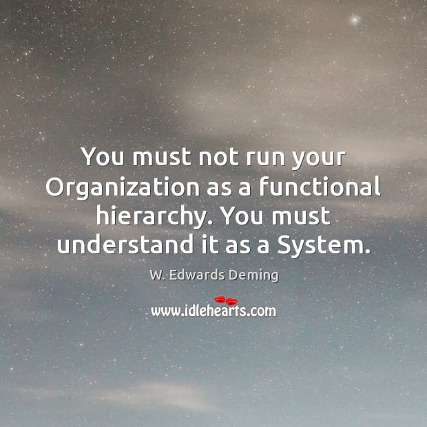 You must not run your Organization as a functional hierarchy. You must W. Edwards Deming Picture Quote