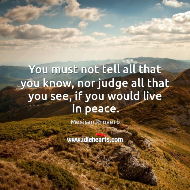 You must not tell all that you know, nor judge all that you see, if you would live in peace. Mexican Proverbs Image